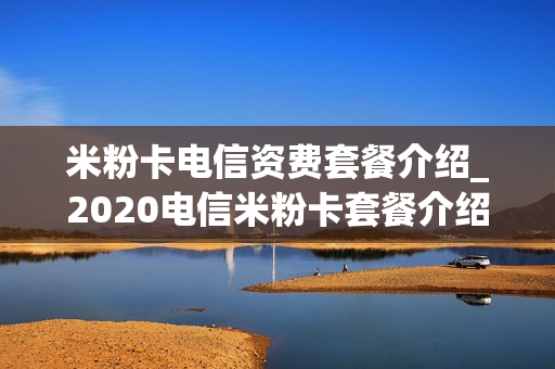 米粉卡电信资费套餐介绍_2020电信米粉卡套餐介绍