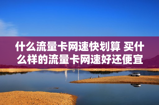 什么流量卡网速快划算 买什么样的流量卡网速好还便宜