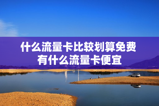 什么流量卡比较划算免费 有什么流量卡便宜