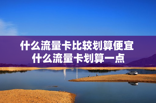 什么流量卡比较划算便宜 什么流量卡划算一点