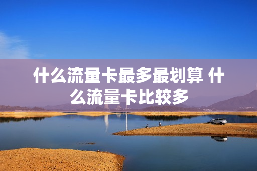 什么流量卡最多最划算 什么流量卡比较多
