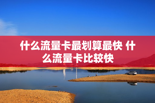 什么流量卡最划算最快 什么流量卡比较快