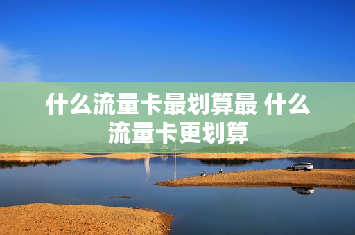 什么流量卡最划算最 什么流量卡更划算