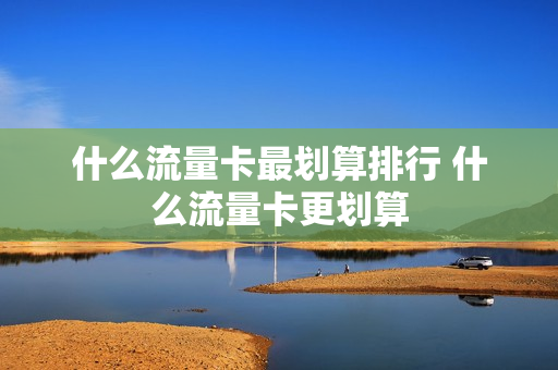 什么流量卡最划算排行 什么流量卡更划算