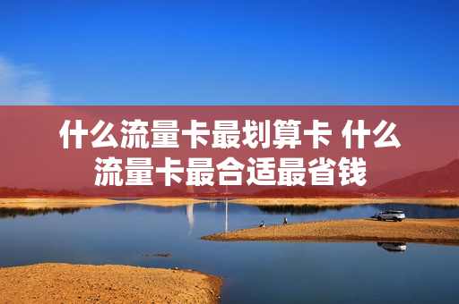 什么流量卡最划算卡 什么流量卡最合适最省钱