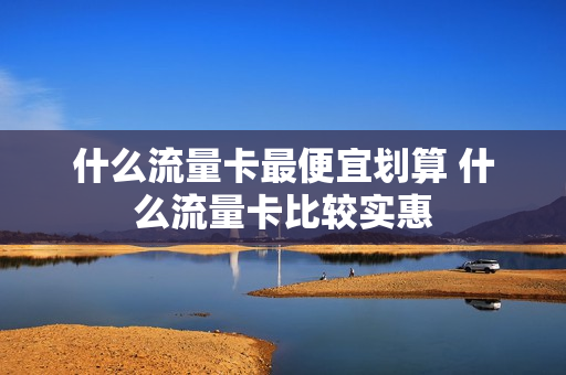什么流量卡最便宜划算 什么流量卡比较实惠