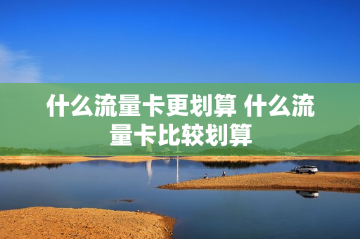 什么流量卡更划算 什么流量卡比较划算