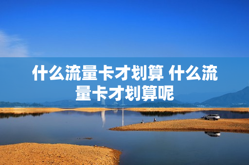 什么流量卡才划算 什么流量卡才划算呢