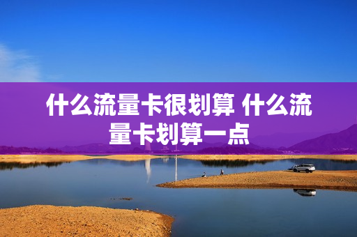 什么流量卡很划算 什么流量卡划算一点
