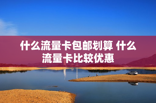 什么流量卡包邮划算 什么流量卡比较优惠
