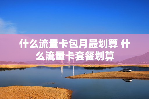 什么流量卡包月最划算 什么流量卡套餐划算