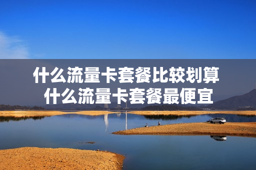什么流量卡套餐比较划算 什么流量卡套餐最便宜