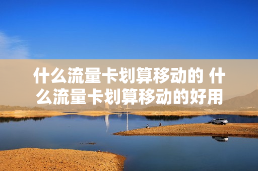 什么流量卡划算移动的 什么流量卡划算移动的好用