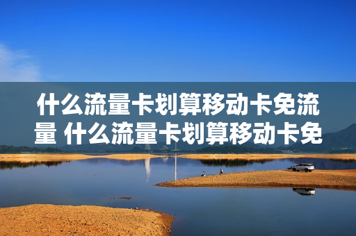 什么流量卡划算移动卡免流量 什么流量卡划算移动卡免流量套餐