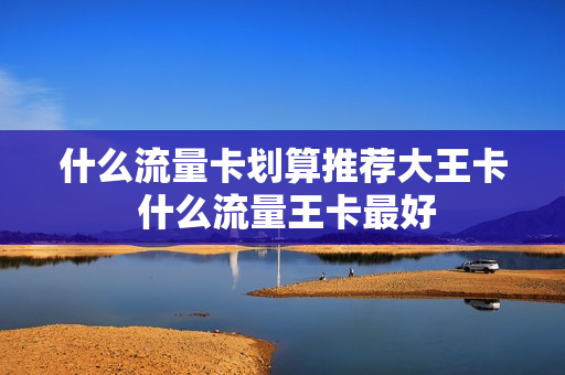 什么流量卡划算推荐大王卡 什么流量王卡最好