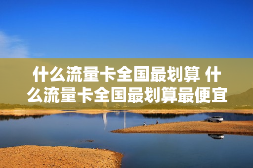 什么流量卡全国最划算 什么流量卡全国最划算最便宜
