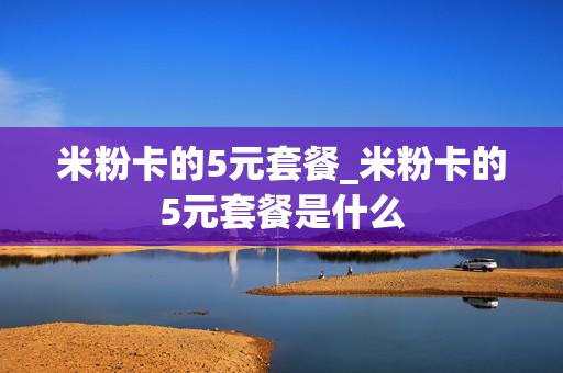 米粉卡的5元套餐_米粉卡的5元套餐是什么
