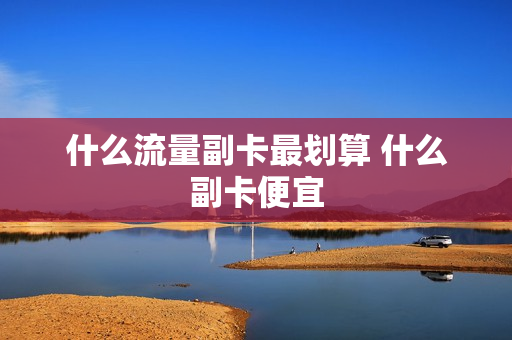 什么流量副卡最划算 什么副卡便宜