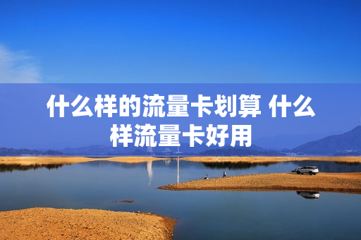 什么样的流量卡划算 什么样流量卡好用