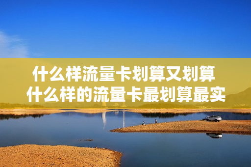 什么样流量卡划算又划算 什么样的流量卡最划算最实用