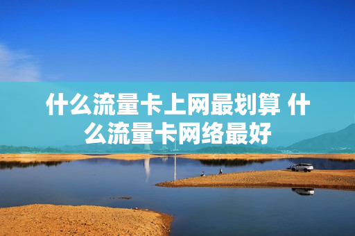 什么流量卡上网最划算 什么流量卡网络最好