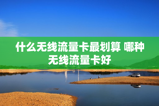 什么无线流量卡最划算 哪种无线流量卡好