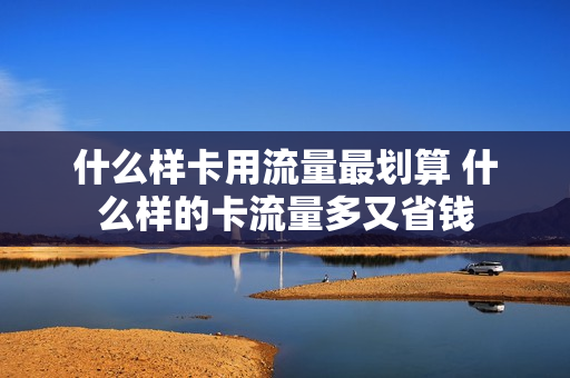 什么样卡用流量最划算 什么样的卡流量多又省钱