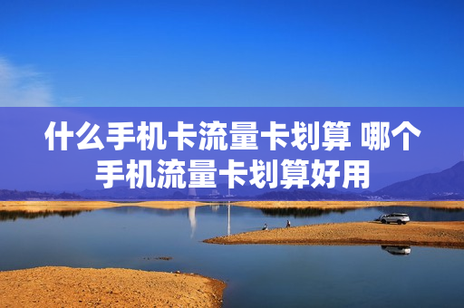 什么手机卡流量卡划算 哪个手机流量卡划算好用