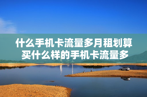 什么手机卡流量多月租划算 买什么样的手机卡流量多还能打电话月租还便宜