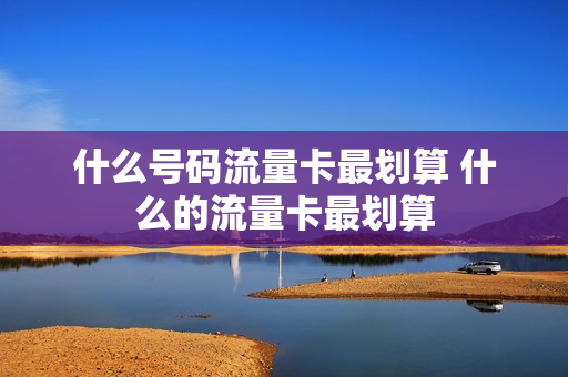 什么号码流量卡最划算 什么的流量卡最划算