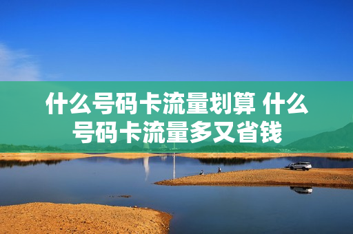 什么号码卡流量划算 什么号码卡流量多又省钱