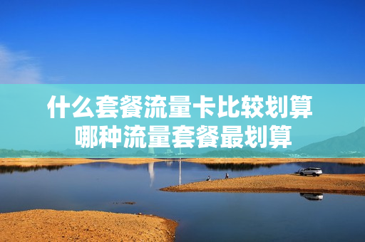 什么套餐流量卡比较划算 哪种流量套餐最划算