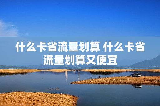 什么卡省流量划算 什么卡省流量划算又便宜