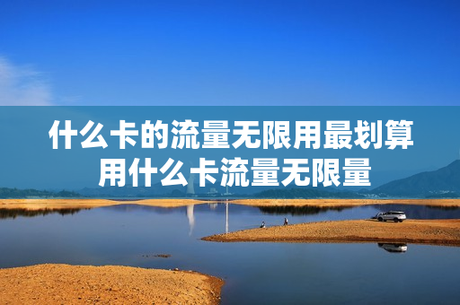 什么卡的流量无限用最划算 用什么卡流量无限量