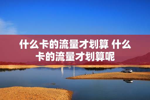 什么卡的流量才划算 什么卡的流量才划算呢