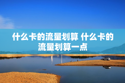 什么卡的流量划算 什么卡的流量划算一点