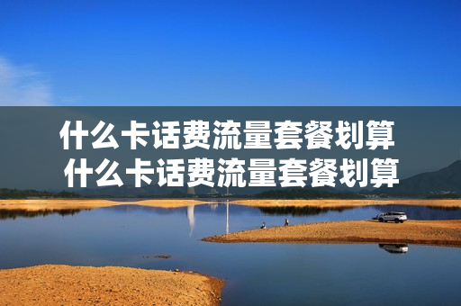 什么卡话费流量套餐划算 什么卡话费流量套餐划算