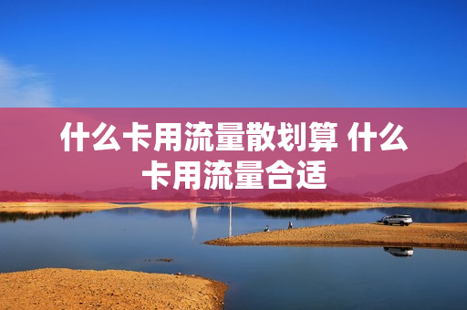 什么卡用流量散划算 什么卡用流量合适