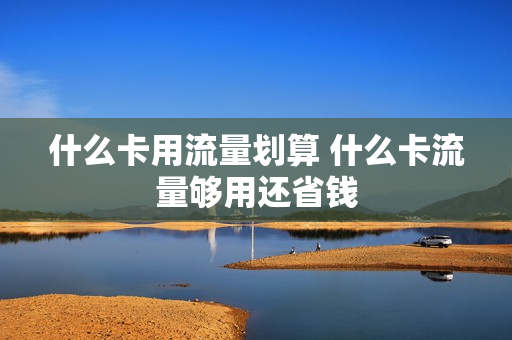 什么卡用流量划算 什么卡流量够用还省钱