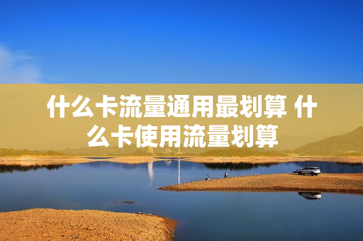 什么卡流量通用最划算 什么卡使用流量划算