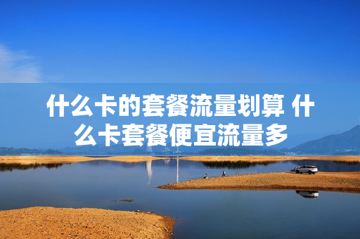 什么卡的套餐流量划算 什么卡套餐便宜流量多