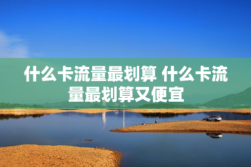什么卡流量最划算 什么卡流量最划算又便宜