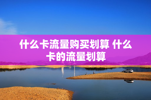 什么卡流量购买划算 什么卡的流量划算