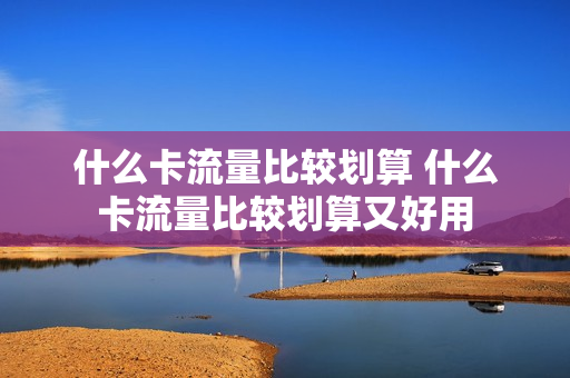 什么卡流量比较划算 什么卡流量比较划算又好用