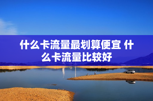 什么卡流量最划算便宜 什么卡流量比较好