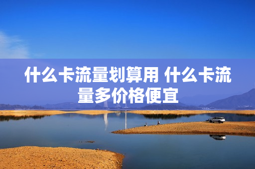 什么卡流量划算用 什么卡流量多价格便宜
