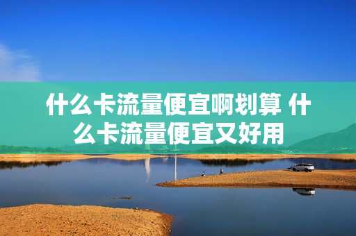 什么卡流量便宜啊划算 什么卡流量便宜又好用
