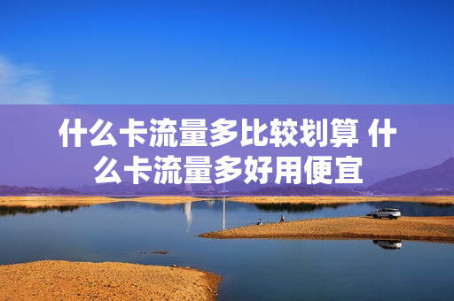 什么卡流量多比较划算 什么卡流量多好用便宜