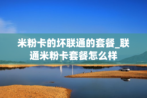 米粉卡的坏联通的套餐_联通米粉卡套餐怎么样