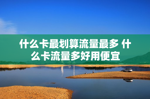 什么卡最划算流量最多 什么卡流量多好用便宜